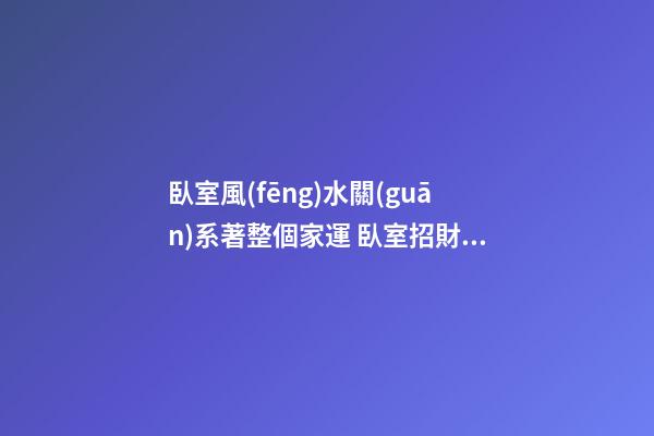 臥室風(fēng)水關(guān)系著整個家運 臥室招財布局法 臥室的開運妙法